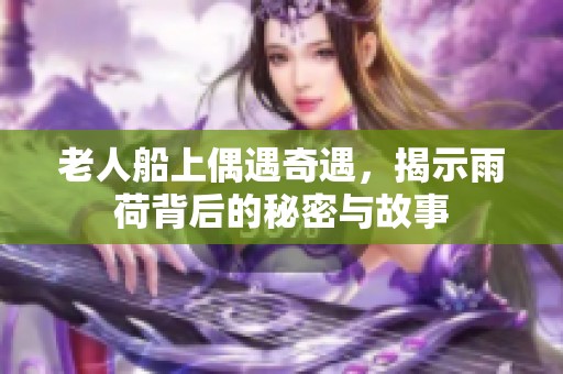 老人船上偶遇奇遇，揭示雨荷背后的秘密与故事