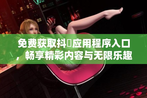 免费获取抖抈应用程序入口，畅享精彩内容与无限乐趣