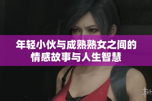 年轻小伙与成熟熟女之间的情感故事与人生智慧