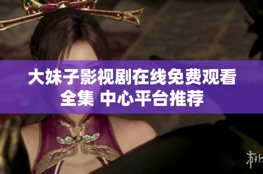 大妹子影视剧在线免费观看全集 中心平台推荐