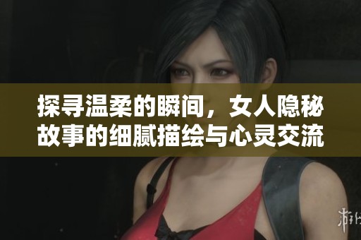 探寻温柔的瞬间，女人隐秘故事的细腻描绘与心灵交流