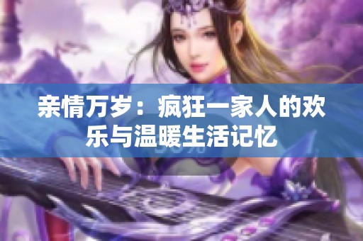 亲情万岁：疯狂一家人的欢乐与温暖生活记忆