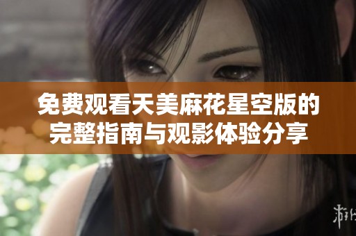 免费观看天美麻花星空版的完整指南与观影体验分享