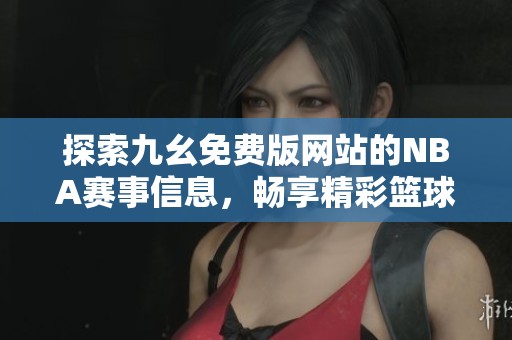 探索九幺免费版网站的NBA赛事信息，畅享精彩篮球时刻