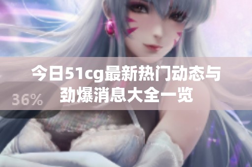 今日51cg最新热门动态与劲爆消息大全一览