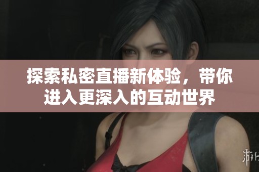 探索私密直播新体验，带你进入更深入的互动世界