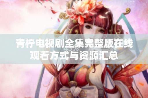 青柠电视剧全集完整版在线观看方式与资源汇总