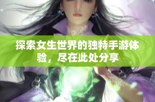 探索女生世界的独特手游体验，尽在此处分享