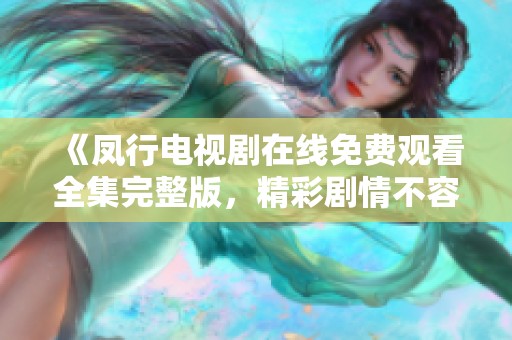 《凤行电视剧在线免费观看全集完整版，精彩剧情不容错过》