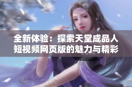 全新体验：探索天堂成品人短视频网页版的魅力与精彩内容