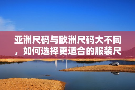 亚洲尺码与欧洲尺码大不同，如何选择更适合的服装尺码