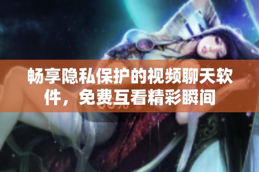 畅享隐私保护的视频聊天软件，免费互看精彩瞬间