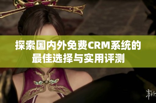 探索国内外免费CRM系统的最佳选择与实用评测