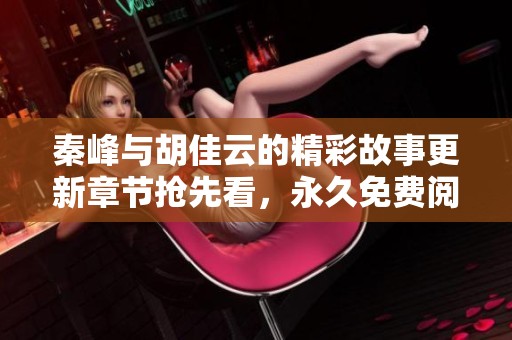 秦峰与胡佳云的精彩故事更新章节抢先看，永久免费阅读