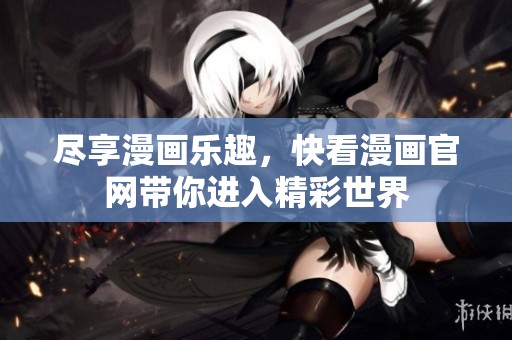 尽享漫画乐趣，快看漫画官网带你进入精彩世界