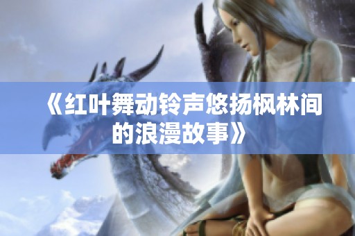 《红叶舞动铃声悠扬枫林间的浪漫故事》