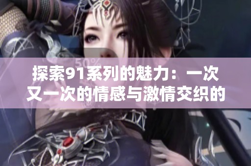 探索91系列的魅力：一次又一次的情感与激情交织的旅程