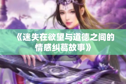 《迷失在欲望与道德之间的情感纠葛故事》