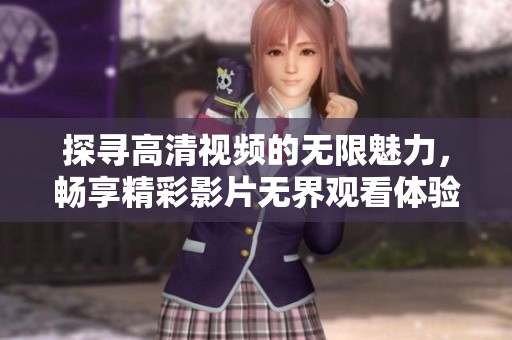 探寻高清视频的无限魅力，畅享精彩影片无界观看体验