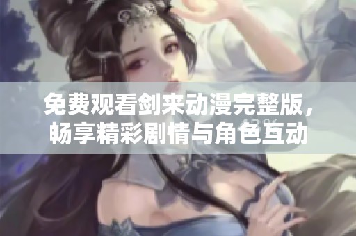 免费观看剑来动漫完整版，畅享精彩剧情与角色互动