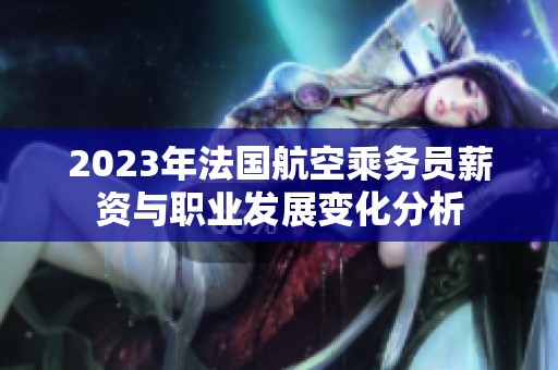 2023年法国航空乘务员薪资与职业发展变化分析