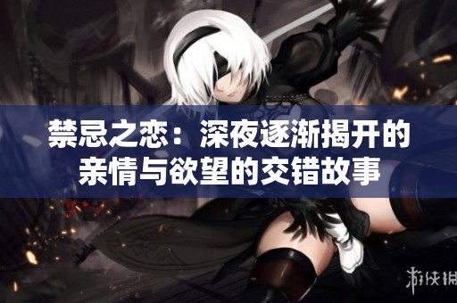禁忌之恋：深夜逐渐揭开的亲情与欲望的交错故事
