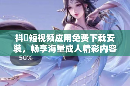 抖抈短视频应用免费下载安装，畅享海量成人精彩内容