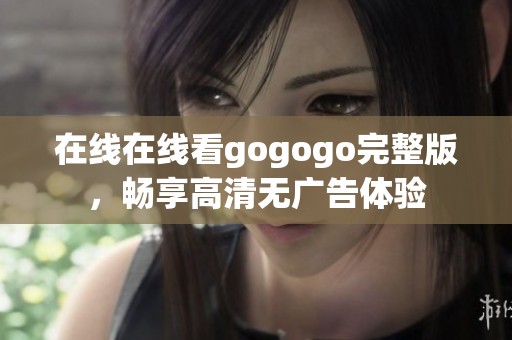 在线在线看gogogo完整版，畅享高清无广告体验