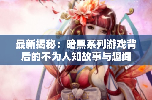 最新揭秘：暗黑系列游戏背后的不为人知故事与趣闻
