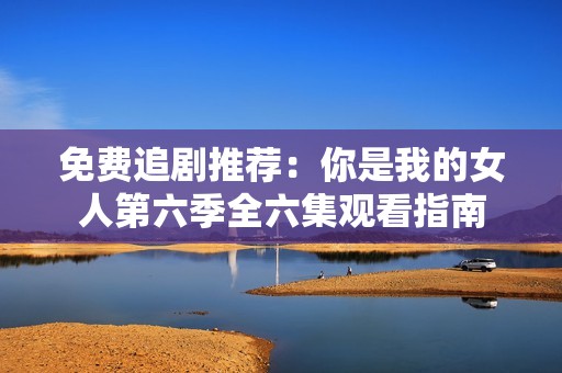 免费追剧推荐：你是我的女人第六季全六集观看指南