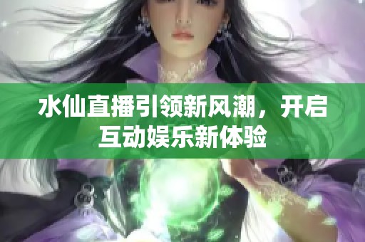 水仙直播引领新风潮，开启互动娱乐新体验