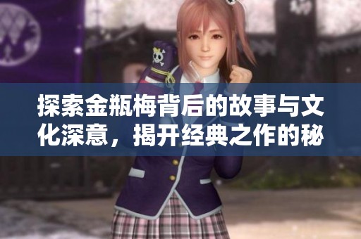 探索金瓶梅背后的故事与文化深意，揭开经典之作的秘辛