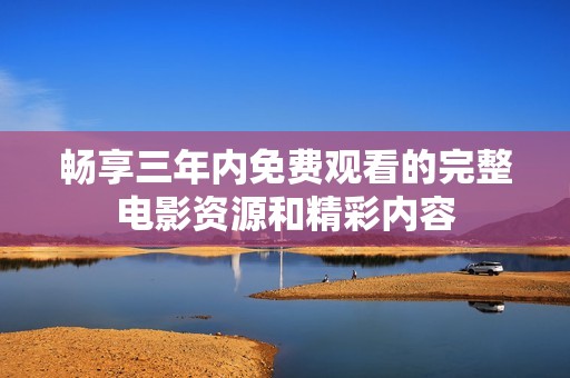 畅享三年内免费观看的完整电影资源和精彩内容