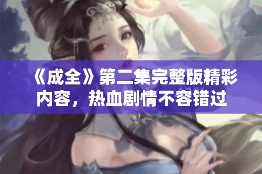 《成全》第二集完整版精彩内容，热血剧情不容错过