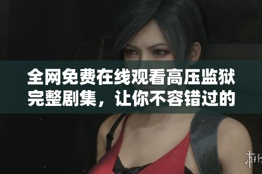 全网免费在线观看高压监狱完整剧集，让你不容错过的精彩内容