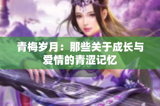 青梅岁月：那些关于成长与爱情的青涩记忆