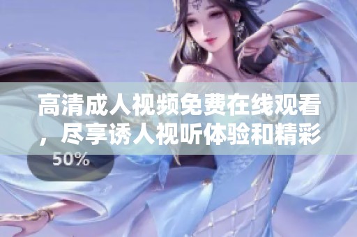 高清成人视频免费在线观看，尽享诱人视听体验和精彩内容