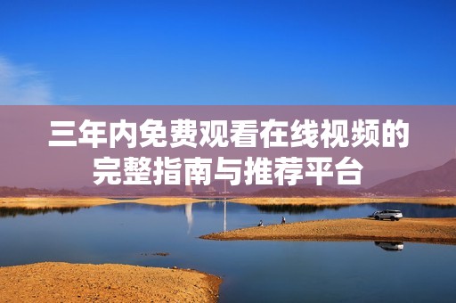 三年内免费观看在线视频的完整指南与推荐平台