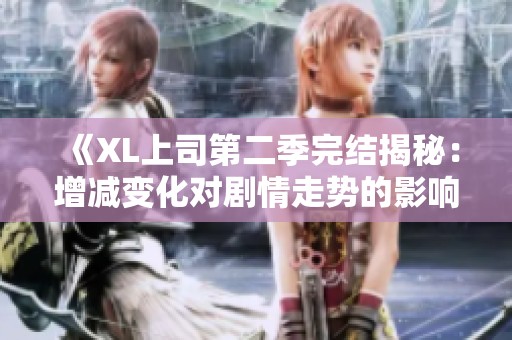 《XL上司第二季完结揭秘：增减变化对剧情走势的影响分析》