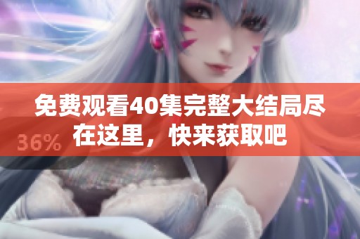 免费观看40集完整大结局尽在这里，快来获取吧