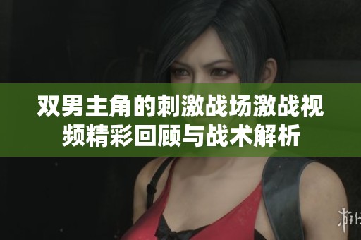 双男主角的刺激战场激战视频精彩回顾与战术解析