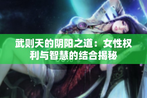 武则天的阴阳之道：女性权利与智慧的结合揭秘
