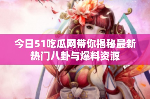 今日51吃瓜网带你揭秘最新热门八卦与爆料资源
