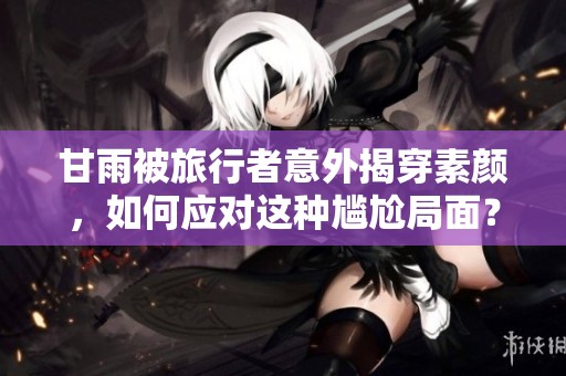 甘雨被旅行者意外揭穿素颜，如何应对这种尴尬局面？