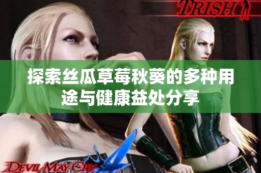 探索丝瓜草莓秋葵的多种用途与健康益处分享
