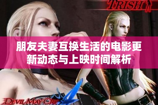朋友夫妻互换生活的电影更新动态与上映时间解析
