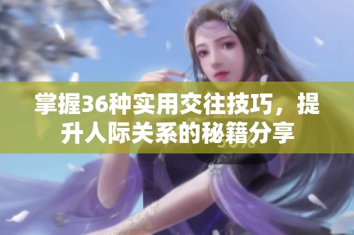 掌握36种实用交往技巧，提升人际关系的秘籍分享