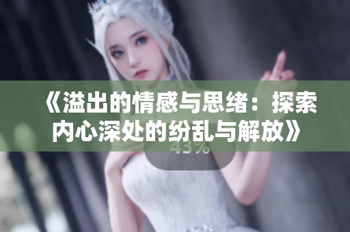 《溢出的情感与思绪：探索内心深处的纷乱与解放》