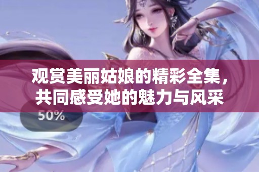 观赏美丽姑娘的精彩全集，共同感受她的魅力与风采