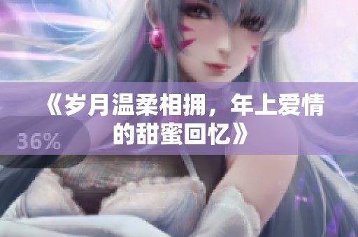 《岁月温柔相拥，年上爱情的甜蜜回忆》